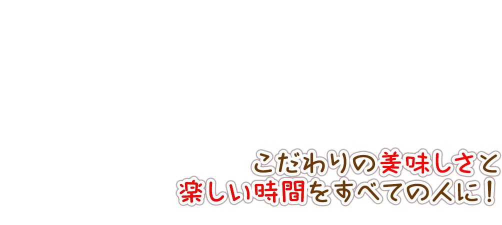 こだわりの美味しさと楽しい時間をすべての人に！